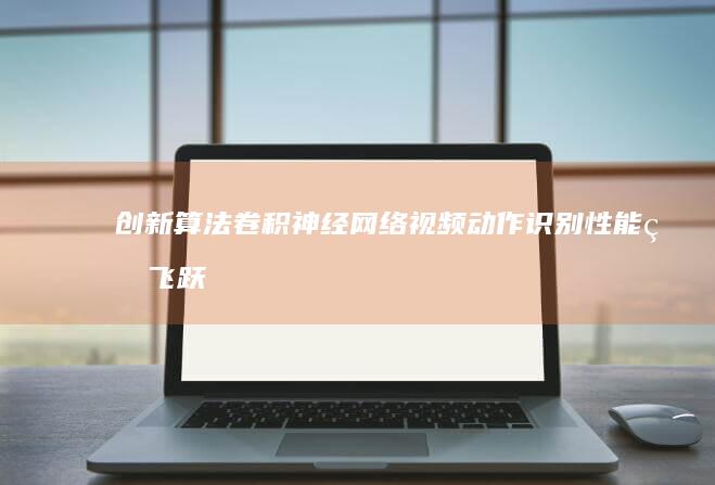 创新算法：卷积神经网络视频动作识别性能的飞跃