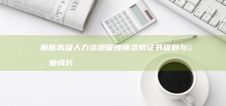 解析高级人力资源管理师资格证书级别与专业成长路径